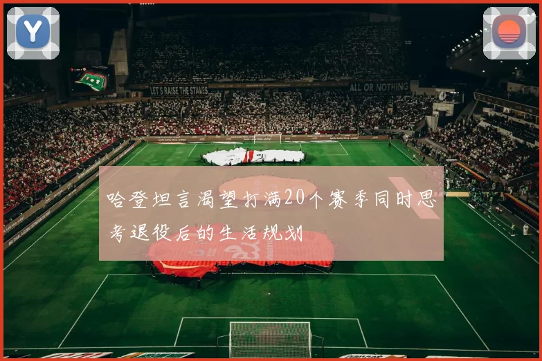 哈登坦言渴望打满20个赛季同时思考退役后的生活规划