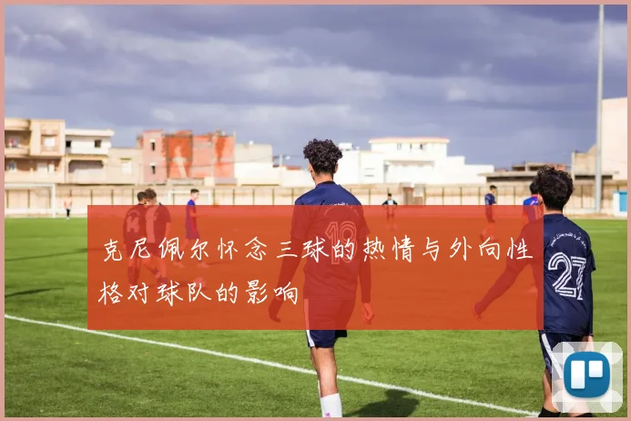 克尼佩尔怀念三球的热情与外向性格对球队的影响