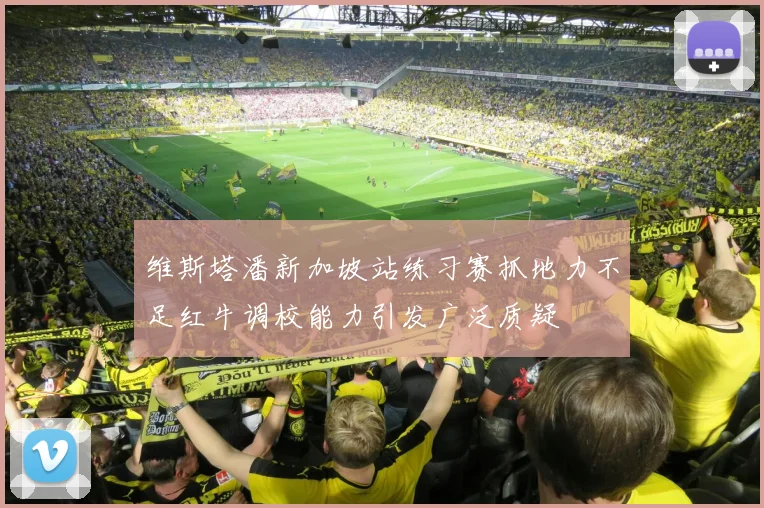 维斯塔潘新加坡站练习赛抓地力不足红牛调校能力引发广泛质疑