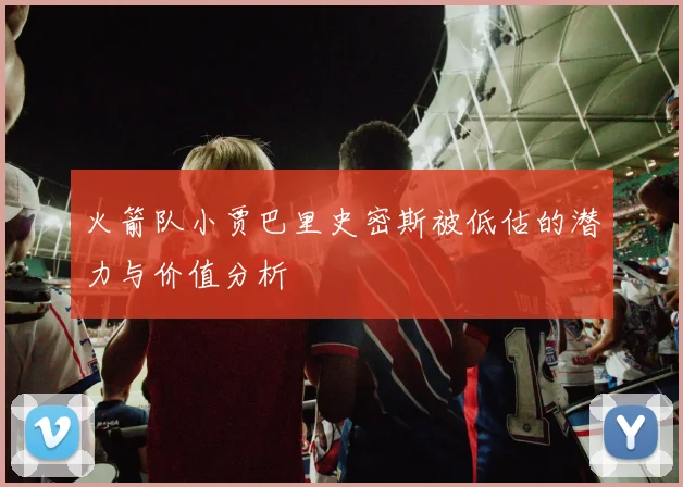 火箭队小贾巴里史密斯被低估的潜力与价值分析