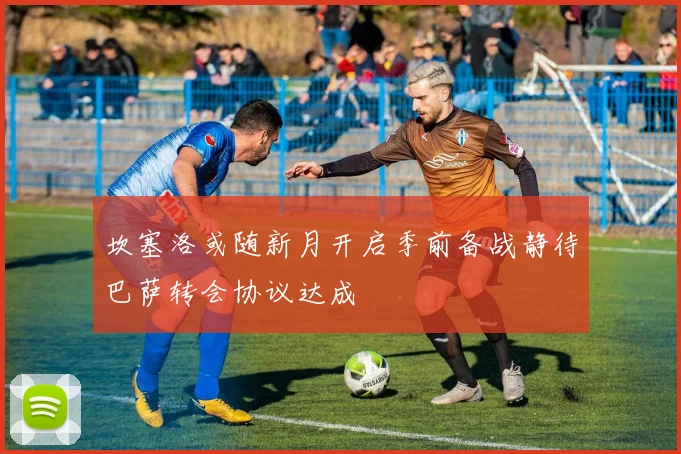 坎塞洛或随新月开启季前备战静待巴萨转会协议达成