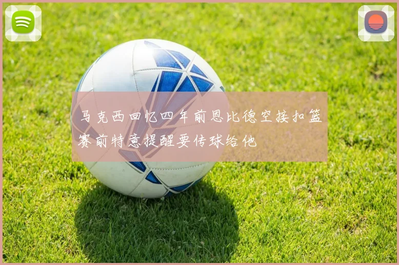 马克西回忆四年前恩比德空接扣篮赛前特意提醒要传球给他