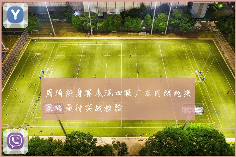 周琦热身赛表现回暖广东内线轮换策略亟待实战检验
