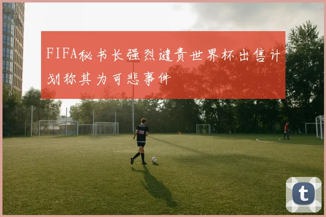 FIFA秘书长强烈谴责世界杯出售计划称其为可悲事件