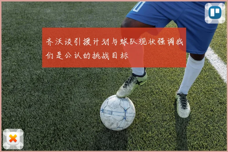 齐沃谈引援计划与球队现状强调我们是公认的挑战目标