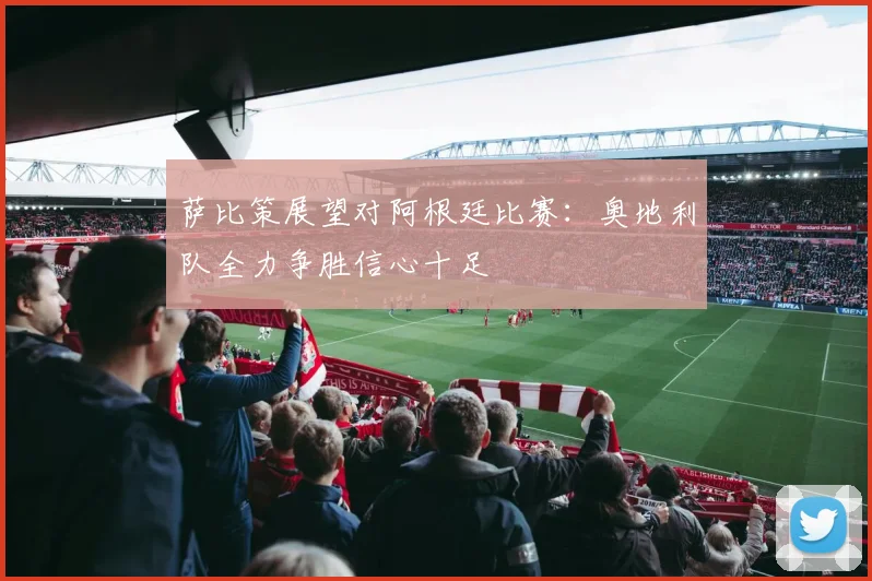 萨比策展望对阿根廷比赛：奥地利队全力争胜信心十足