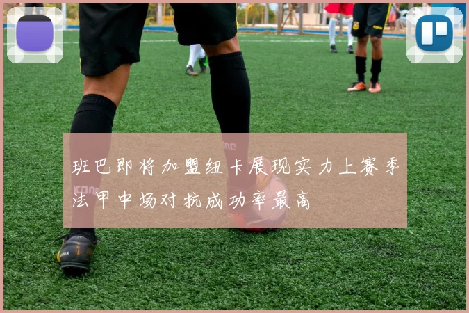 班巴即将加盟纽卡展现实力上赛季法甲中场对抗成功率最高
