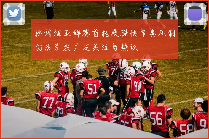 林诗栋亚锦赛首轮展现快节奏压制打法引发广泛关注与热议